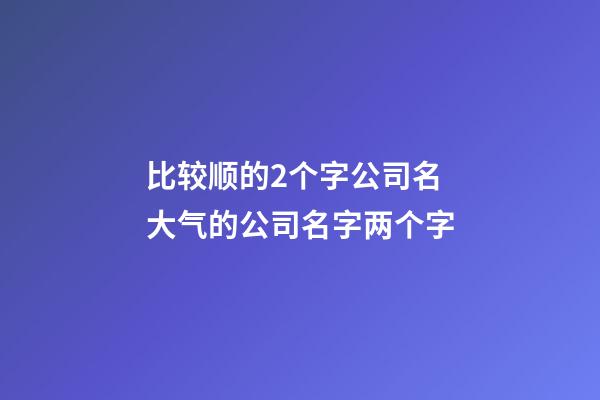 比较顺的2个字公司名 大气的公司名字两个字-第1张-公司起名-玄机派